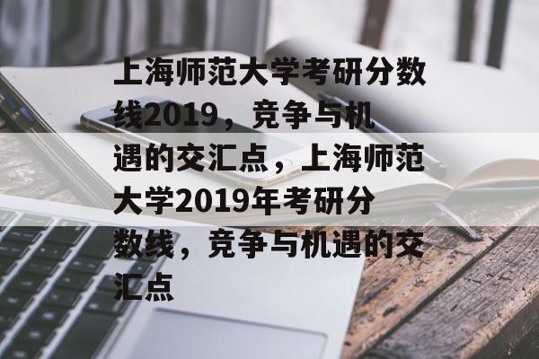 上海师范大学考研分数线2019,竞争与机遇的交汇点,上海师范大学2019年考研分数线,竞争与机遇的交汇点 上海师范大学考研分数线2019,竞争与机遇的交汇点,上海师范大学2019年考研分数线,竞争与机遇的交汇点