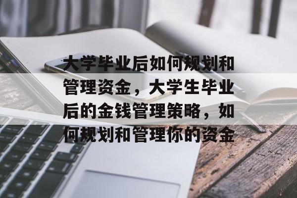大学毕业后如何规划和管理资金,大学生毕业后的金钱管理策略,如何规划和管理你的资金 大学毕业后如何规划和管理资金,大学生毕业后的金钱管理策略,如何规划和管理你的资金