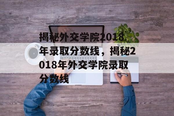揭秘外交学院2018年录取分数线，揭秘2018年外交学院录取分数线