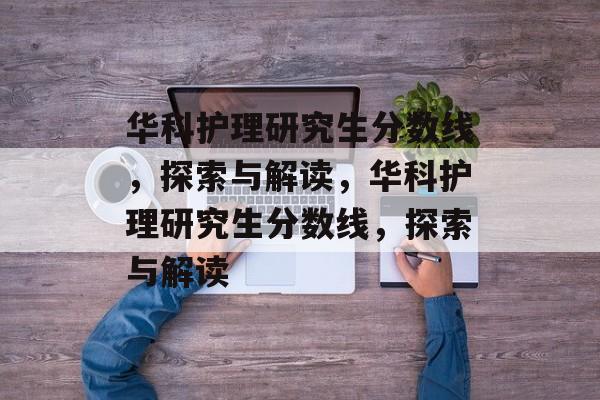 华科护理研究生分数线,探索与解读,华科护理研究生分数线,探索与解读 华科护理研究生分数线,探索与解读,华科护理研究生分数线,探索与解读