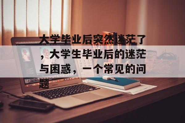 大学毕业后突然迷茫了，大学生毕业后的迷茫与困惑，一个常见的问题