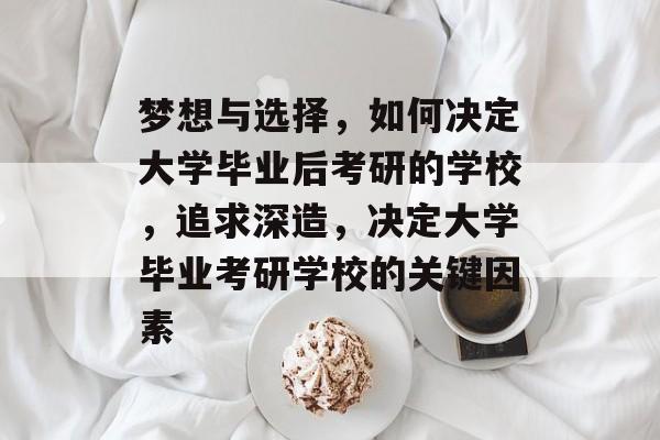梦想与选择，如何决定大学毕业后考研的学校，追求深造，决定大学毕业考研学校的关键因素