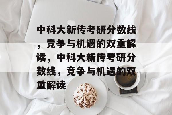 中科大新传考研分数线，竞争与机遇的双重解读，中科大新传考研分数线，竞争与机遇的双重解读