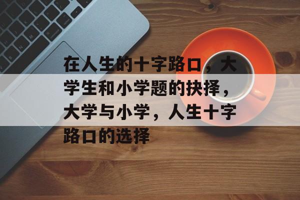 在人生的十字路口,大学生和小学题的抉择,大学与小学,人生十字路口的选择 在人生的十字路口,大学生和小学题的抉择,大学与小学,人生十字路口的选择