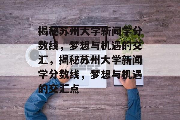 揭秘苏州大学新闻学分数线，梦想与机遇的交汇，揭秘苏州大学新闻学分数线，梦想与机遇的交汇点