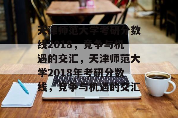 天津师范大学考研分数线2018,竞争与机遇的交汇,天津师范大学2018年考研分数线,竞争与机遇的交汇 天津师范大学考研分数线2018,竞争与机遇的交汇,天津师范大学2018年考研分数线,竞争与机遇的交汇