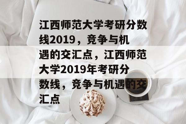 江西师范大学考研分数线2019，竞争与机遇的交汇点，江西师范大学2019年考研分数线，竞争与机遇的交汇点