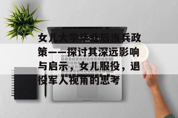 女儿大学毕业后当兵政策——探讨其深远影响与启示,女儿服役,退役军人视角的思考 女儿大学毕业后当兵政策——探讨其深远影响与启示,女儿服役,退役军人视角的思考