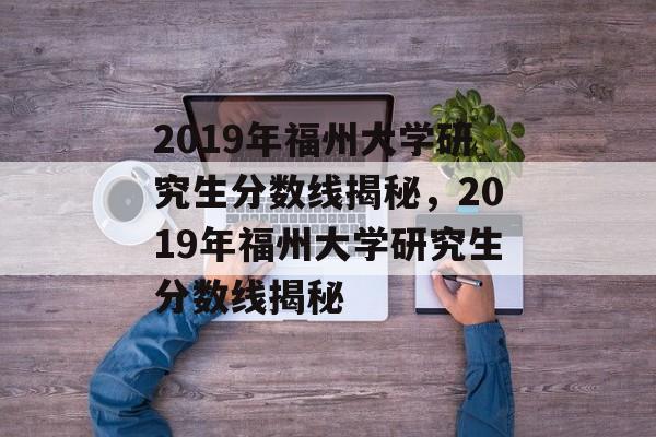 2019年福州大学研究生分数线揭秘，2019年福州大学研究生分数线揭秘