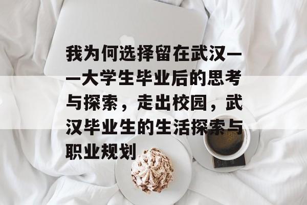 我为何选择留在武汉——大学生毕业后的思考与探索,走出校园,武汉毕业生的生活探索与职业规划 我为何选择留在武汉——大学生毕业后的思考与探索,走出校园,武汉毕业生的生活探索与职业规划