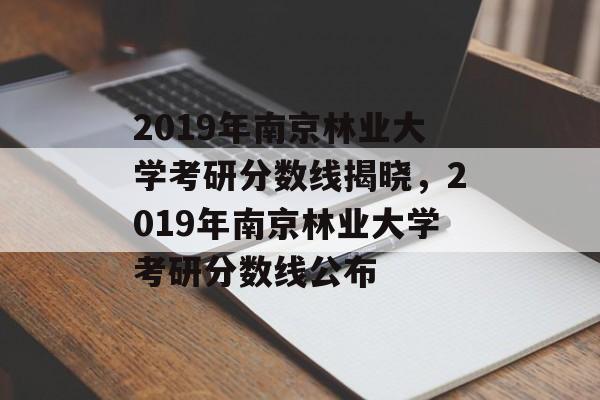 2019年南京林业大学考研分数线揭晓,2019年南京林业大学考研分数线公布 2019年南京林业大学考研分数线揭晓,2019年南京林业大学考研分数线公布