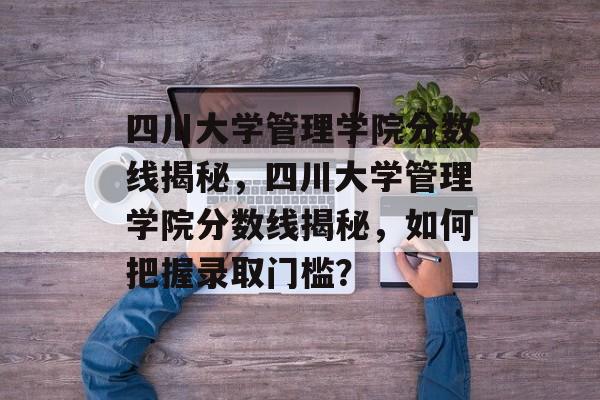 四川大学管理学院分数线揭秘,四川大学管理学院分数线揭秘,如何把握录取门槛? 四川大学管理学院分数线揭秘,四川大学管理学院分数线揭秘,如何把握录取门槛?