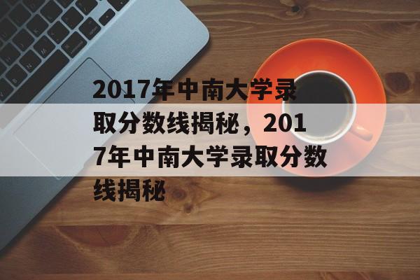 2017年中南大学录取分数线揭秘,2017年中南大学录取分数线揭秘 2017年中南大学录取分数线揭秘,2017年中南大学录取分数线揭秘