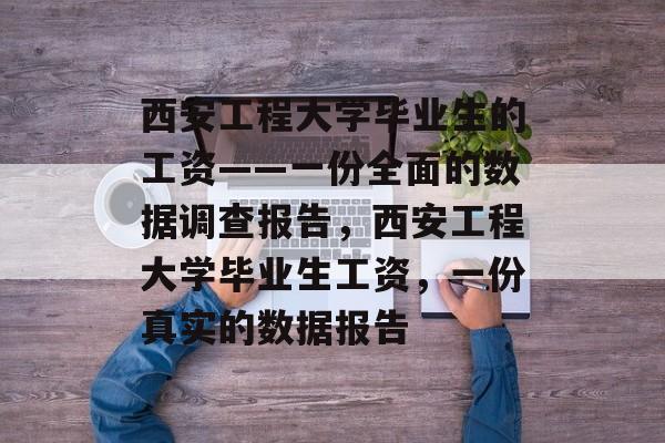 西安工程大学毕业生的工资——一份全面的数据调查报告，西安工程大学毕业生工资，一份真实的数据报告