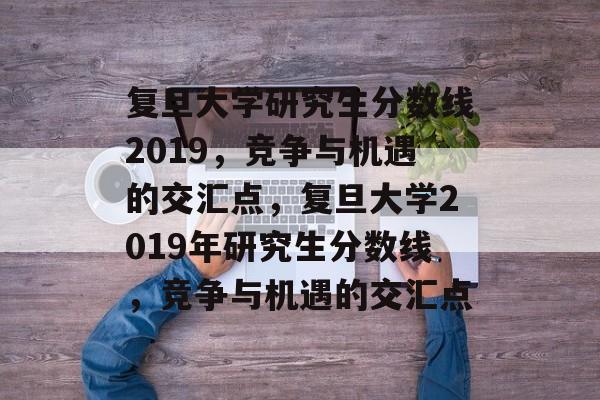 复旦大学研究生分数线2019,竞争与机遇的交汇点,复旦大学2019年研究生分数线,竞争与机遇的交汇点 复旦大学研究生分数线2019,竞争与机遇的交汇点,复旦大学2019年研究生分数线,竞争与机遇的交汇点