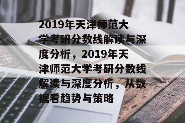 2019年天津师范大学考研分数线解读与深度分析，2019年天津师范大学考研分数线解读与深度分析，从数据看趋势与策略