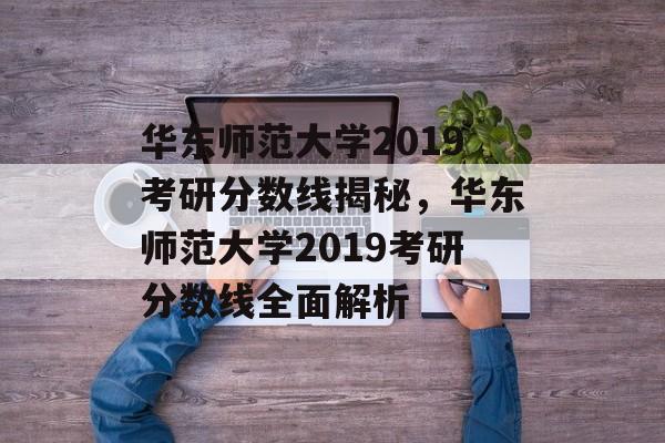 华东师范大学2019考研分数线揭秘,华东师范大学2019考研分数线全面解析 华东师范大学2019考研分数线揭秘,华东师范大学2019考研分数线全面解析