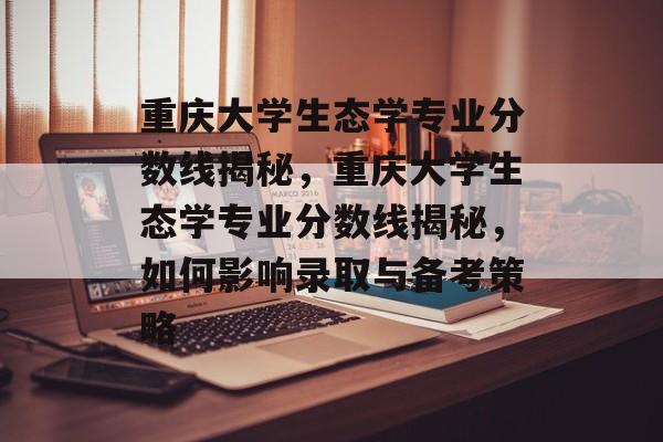 重庆大学生态学专业分数线揭秘，重庆大学生态学专业分数线揭秘，如何影响录取与备考策略