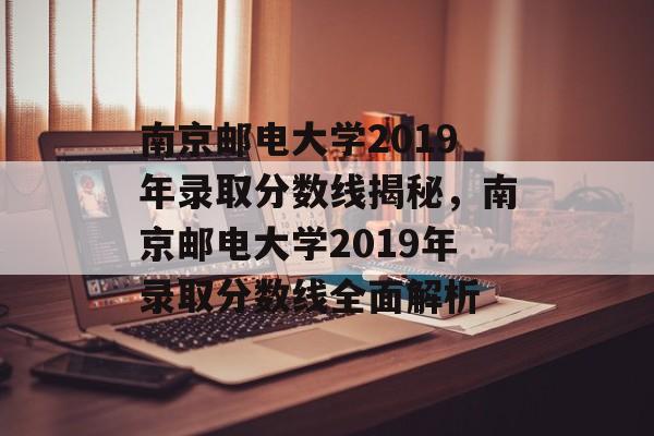 南京邮电大学2019年录取分数线揭秘,南京邮电大学2019年录取分数线全面解析 南京邮电大学2019年录取分数线揭秘,南京邮电大学2019年录取分数线全面解析