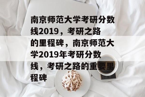 南京师范大学考研分数线2019,考研之路的里程碑,南京师范大学2019年考研分数线,考研之路的重要里程碑 南京师范大学考研分数线2019,考研之路的里程碑,南京师范大学2019年考研分数线,考研之路的重要里程碑