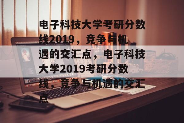 电子科技大学考研分数线2019,竞争与机遇的交汇点,电子科技大学2019考研分数线,竞争与机遇的交汇点 电子科技大学考研分数线2019,竞争与机遇的交汇点,电子科技大学2019考研分数线,竞争与机遇的交汇点