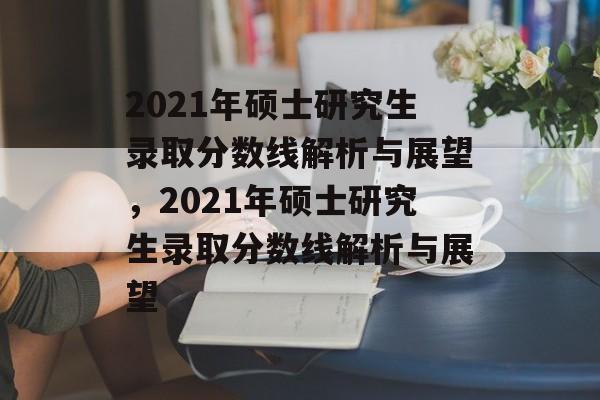 2021年硕士研究生录取分数线解析与展望,2021年硕士研究生录取分数线解析与展望 2021年硕士研究生录取分数线解析与展望,2021年硕士研究生录取分数线解析与展望