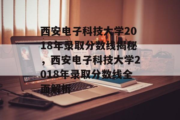西安电子科技大学2018年录取分数线揭秘,西安电子科技大学2018年录取分数线全面解析 西安电子科技大学2018年录取分数线揭秘,西安电子科技大学2018年录取分数线全面解析