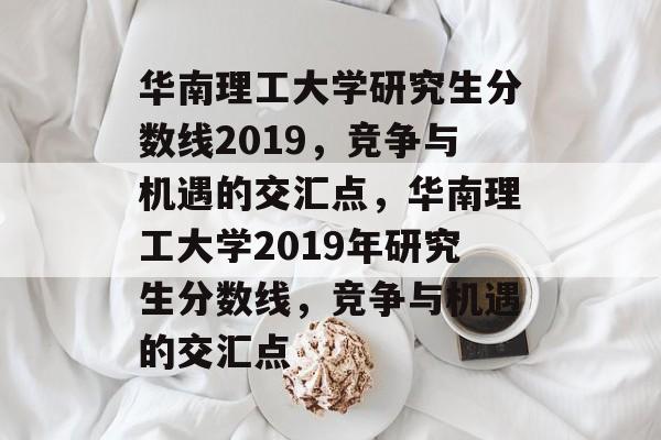 华南理工大学研究生分数线2019，竞争与机遇的交汇点，华南理工大学2019年研究生分数线，竞争与机遇的交汇点