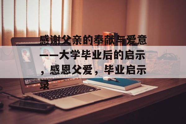 感谢父亲的奉献与爱意——大学毕业后的启示,感恩父爱,毕业启示录 感谢父亲的奉献与爱意——大学毕业后的启示,感恩父爱,毕业启示录