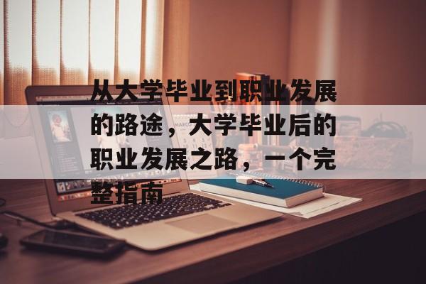 从大学毕业到职业发展的路途,大学毕业后的职业发展之路,一个完整指南 从大学毕业到职业发展的路途,大学毕业后的职业发展之路,一个完整指南