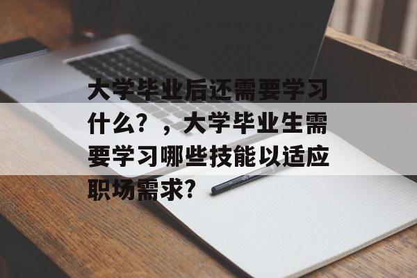大学毕业后还需要学习什么?,大学毕业生需要学习哪些技能以适应职场需求? 大学毕业后还需要学习什么?,大学毕业生需要学习哪些技能以适应职场需求?