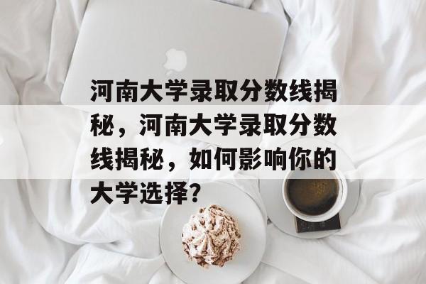 河南大学录取分数线揭秘,河南大学录取分数线揭秘,如何影响你的大学选择? 河南大学录取分数线揭秘,河南大学录取分数线揭秘,如何影响你的大学选择?