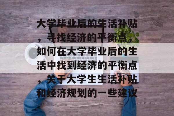 大学毕业后的生活补贴，寻找经济的平衡点，如何在大学毕业后的生活中找到经济的平衡点，关于大学生生活补贴和经济规划的一些建议