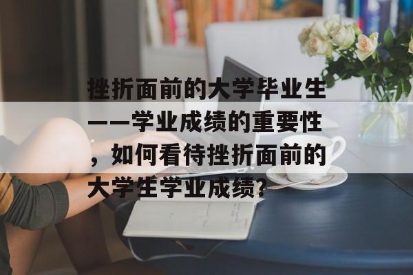 挫折面前的大学毕业生——学业成绩的重要性，如何看待挫折面前的大学生学业成绩？