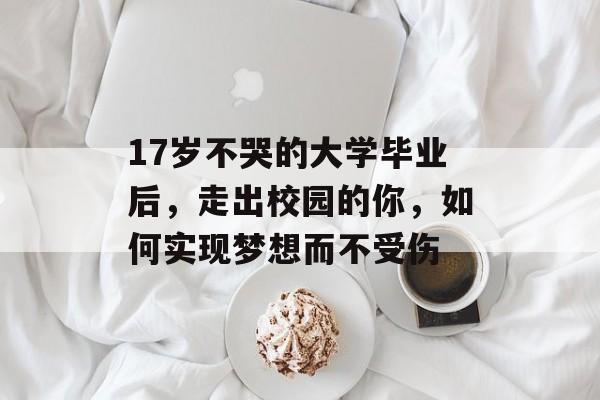 17岁不哭的大学毕业后，走出校园的你，如何实现梦想而不受伤