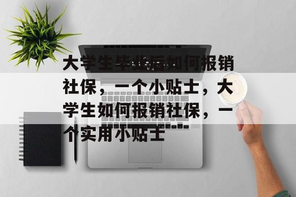 大学生毕业后如何报销社保,一个小贴士,大学生如何报销社保,一个实用小贴士 大学生毕业后如何报销社保,一个小贴士,大学生如何报销社保,一个实用小贴士