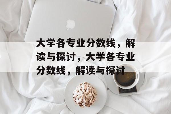 大学各专业分数线,解读与探讨,大学各专业分数线,解读与探讨 大学各专业分数线,解读与探讨,大学各专业分数线,解读与探讨