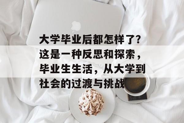 大学毕业后都怎样了?这是一种反思和探索,毕业生生活,从大学到社会的过渡与挑战 大学毕业后都怎样了?这是一种反思和探索,毕业生生活,从大学到社会的过渡与挑战