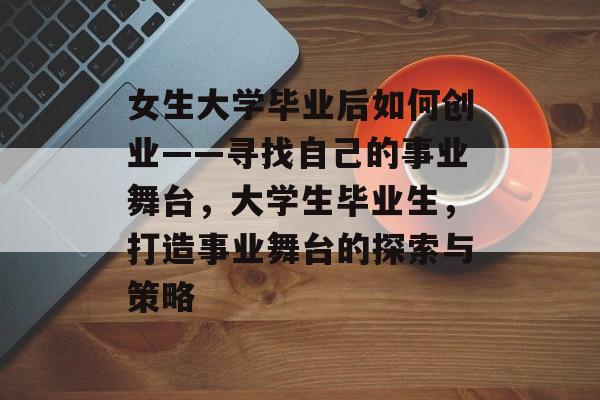 女生大学毕业后如何创业——寻找自己的事业舞台，大学生毕业生，打造事业舞台的探索与策略