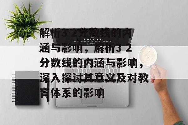 解析3 2分数线的内涵与影响,解析3 2分数线的内涵与影响,深入探讨其意义及对教育体系的影响 解析3 2分数线的内涵与影响,解析3 2分数线的内涵与影响,深入探讨其意义及对教育体系的影响