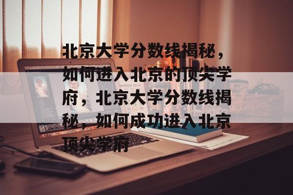 北京大学分数线揭秘,如何进入北京的顶尖学府,北京大学分数线揭秘,如何成功进入北京顶尖学府 北京大学分数线揭秘,如何进入北京的顶尖学府,北京大学分数线揭秘,如何成功进入北京顶尖学府