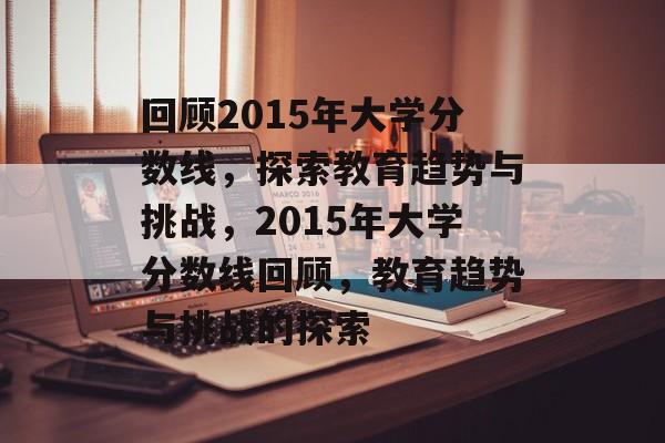 回顾2015年大学分数线,探索教育趋势与挑战,2015年大学分数线回顾,教育趋势与挑战的探索 回顾2015年大学分数线,探索教育趋势与挑战,2015年大学分数线回顾,教育趋势与挑战的探索