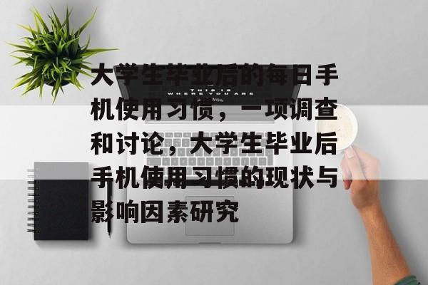 大学生毕业后的每日手机使用习惯，一项调查和讨论，大学生毕业后手机使用习惯的现状与影响因素研究