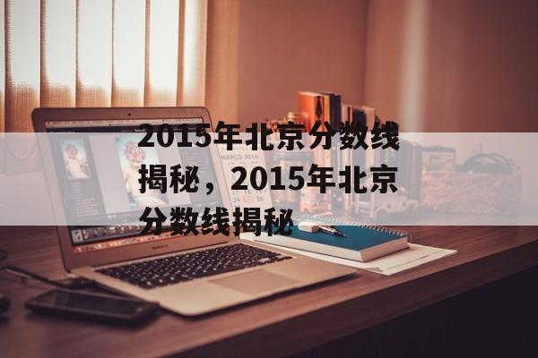 2015年北京分数线揭秘,2015年北京分数线揭秘 2015年北京分数线揭秘,2015年北京分数线揭秘