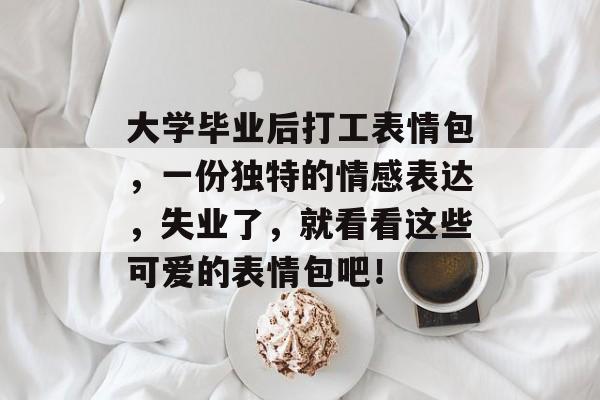 大学毕业后打工表情包，一份独特的情感表达，失业了，就看看这些可爱的表情包吧！