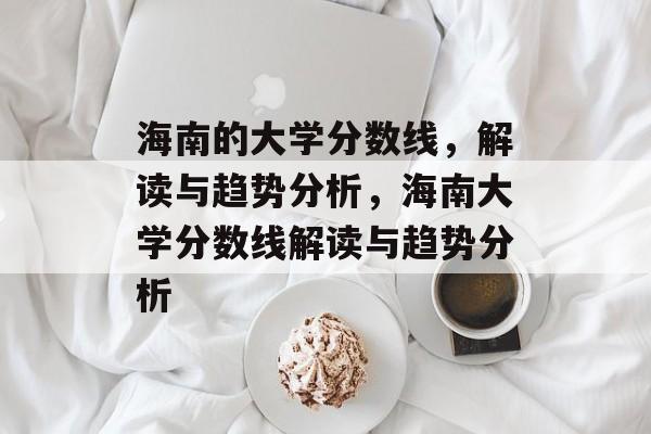 海南的大学分数线，解读与趋势分析，海南大学分数线解读与趋势分析