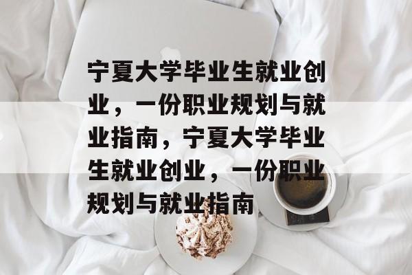 宁夏大学毕业生就业创业，一份职业规划与就业指南，宁夏大学毕业生就业创业，一份职业规划与就业指南