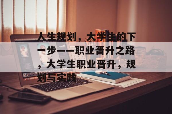 人生规划,大学生的下一步——职业晋升之路,大学生职业晋升,规划与实践 人生规划,大学生的下一步——职业晋升之路,大学生职业晋升,规划与实践