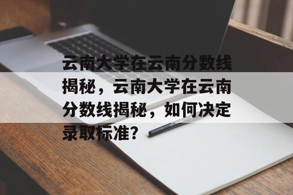 云南大学在云南分数线揭秘,云南大学在云南分数线揭秘,如何决定录取标准? 云南大学在云南分数线揭秘,云南大学在云南分数线揭秘,如何决定录取标准?