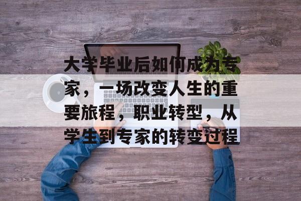 大学毕业后如何成为专家,一场改变人生的重要旅程,职业转型,从学生到专家的转变过程 大学毕业后如何成为专家,一场改变人生的重要旅程,职业转型,从学生到专家的转变过程